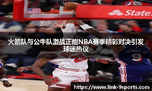 火箭队与公牛队激战正酣NBA赛季精彩对决引发球迷热议
